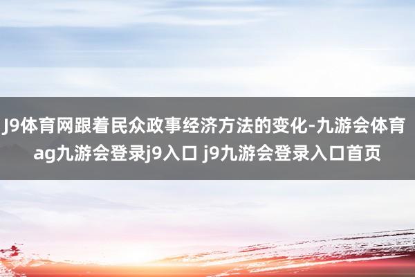 J9体育网跟着民众政事经济方法的变化-九游会体育 ag九游会登录j9入口 j9九游会登录入口首页