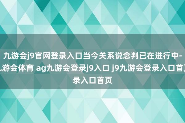 九游会j9官网登录入口当今关系说念判已在进行中-九游会体育 ag九游会登录j9入口 j9九游会登录入口首页