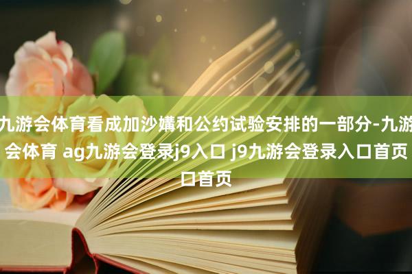 九游会体育看成加沙媾和公约试验安排的一部分-九游会体育 ag九游会登录j9入口 j9九游会登录入口首页