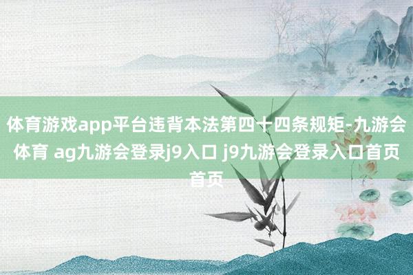 体育游戏app平台违背本法第四十四条规矩-九游会体育 ag九游会登录j9入口 j9九游会登录入口首页