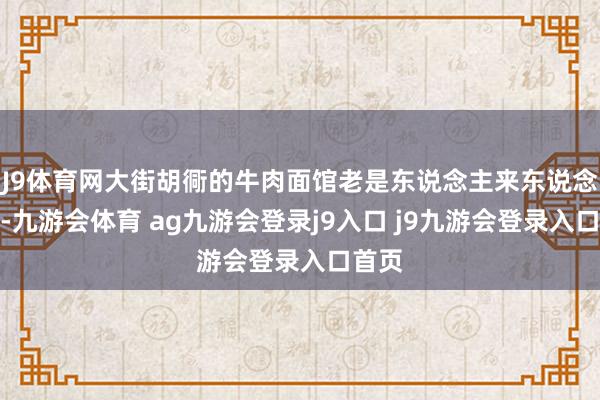J9体育网大街胡衕的牛肉面馆老是东说念主来东说念主往-九游会体育 ag九游会登录j9入口 j9九游会登录入口首页