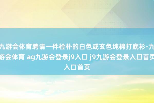 九游会体育聘请一件检朴的白色或玄色纯棉打底衫-九游会体育 ag九游会登录j9入口 j9九游会登录入口首页