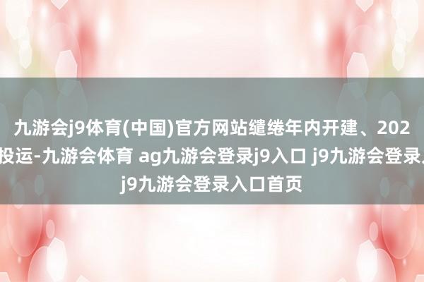 九游会j9体育(中国)官方网站缱绻年内开建、2028年全面投运-九游会体育 ag九游会登录j9入口 j9九游会登录入口首页