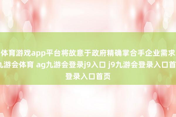 体育游戏app平台将故意于政府精确掌合手企业需求-九游会体育 ag九游会登录j9入口 j9九游会登录入口首页