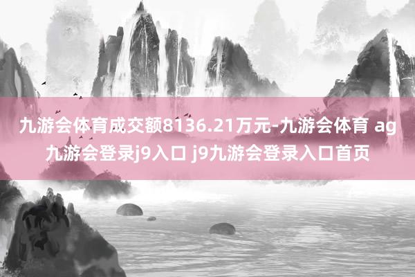 九游会体育成交额8136.21万元-九游会体育 ag九游会登录j9入口 j9九游会登录入口首页