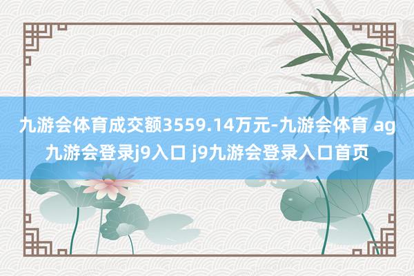 九游会体育成交额3559.14万元-九游会体育 ag九游会登录j9入口 j9九游会登录入口首页