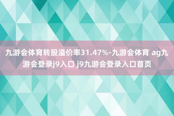 九游会体育转股溢价率31.47%-九游会体育 ag九游会登录j9入口 j9九游会登录入口首页