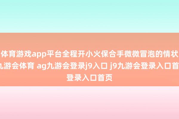 体育游戏app平台全程开小火保合手微微冒泡的情状-九游会体育 ag九游会登录j9入口 j9九游会登录入口首页