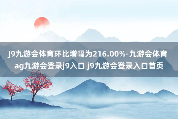 J9九游会体育环比增幅为216.00%-九游会体育 ag九游会登录j9入口 j9九游会登录入口首页