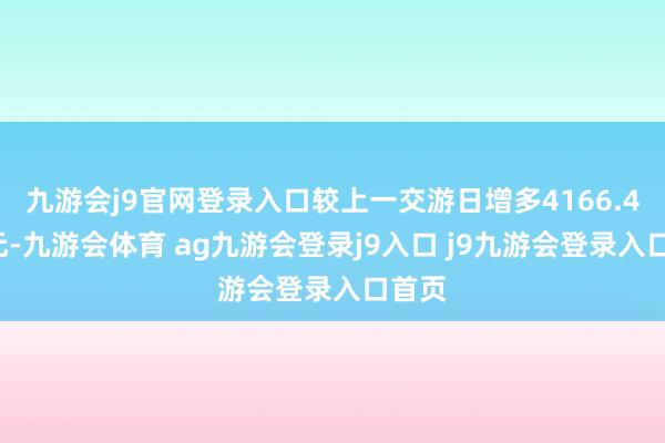 九游会j9官网登录入口较上一交游日增多4166.45万元-九游会体育 ag九游会登录j9入口 j9九游会登录入口首页