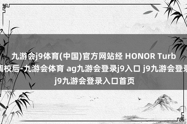 九游会j9体育(中国)官方网站经 HONOR Turbo X 时期调校后-九游会体育 ag九游会登录j9入口 j9九游会登录入口首页