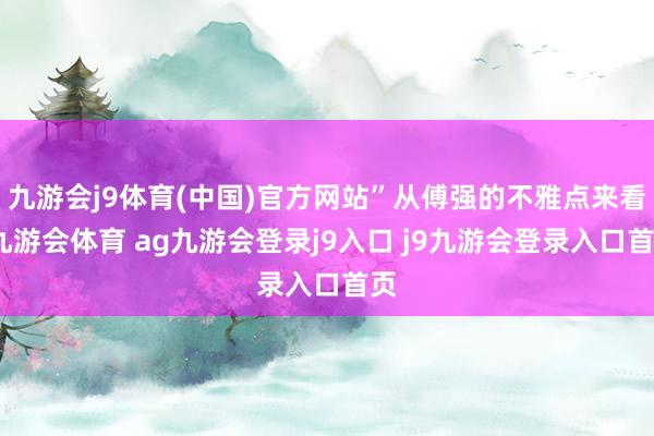 九游会j9体育(中国)官方网站”从傅强的不雅点来看-九游会体育 ag九游会登录j9入口 j9九游会登录入口首页