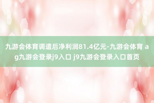 九游会体育调遣后净利润81.4亿元-九游会体育 ag九游会登录j9入口 j9九游会登录入口首页
