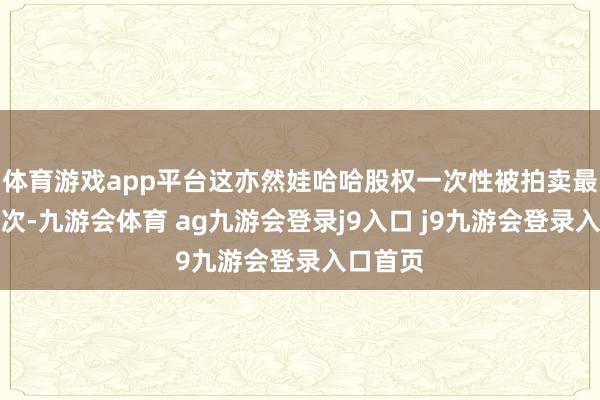 体育游戏app平台这亦然娃哈哈股权一次性被拍卖最多的一次-九游会体育 ag九游会登录j9入口 j9九游会登录入口首页