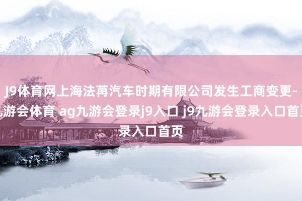 J9体育网上海法苒汽车时期有限公司发生工商变更-九游会体育 ag九游会登录j9入口 j9九游会登录入口首页