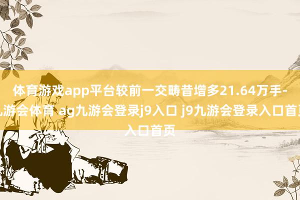 体育游戏app平台较前一交畴昔增多21.64万手-九游会体育 ag九游会登录j9入口 j9九游会登录入口首页