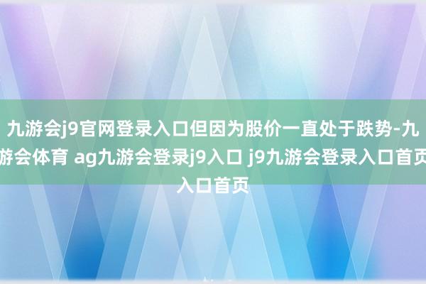九游会j9官网登录入口但因为股价一直处于跌势-九游会体育 ag九游会登录j9入口 j9九游会登录入口首页