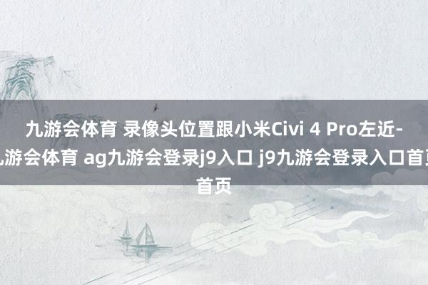 九游会体育 录像头位置跟小米Civi 4 Pro左近-九游会体育 ag九游会登录j9入口 j9九游会登录入口首页