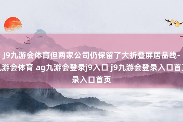 J9九游会体育但两家公司仍保留了大折叠屏居品线-九游会体育 ag九游会登录j9入口 j9九游会登录入口首页