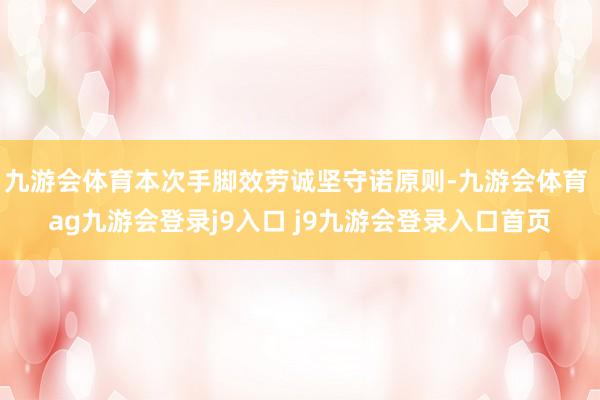 九游会体育本次手脚效劳诚坚守诺原则-九游会体育 ag九游会登录j9入口 j9九游会登录入口首页