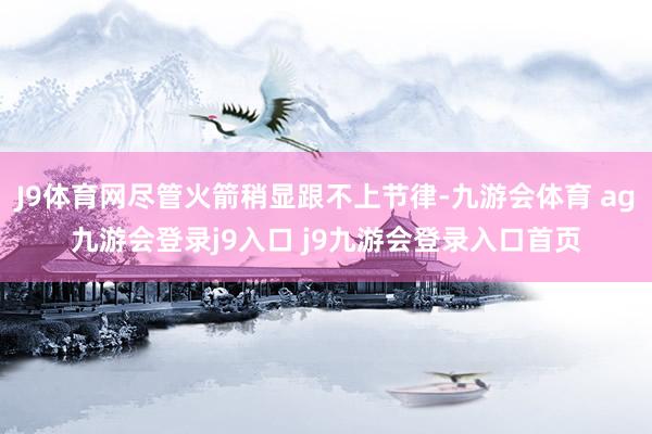 J9体育网尽管火箭稍显跟不上节律-九游会体育 ag九游会登录j9入口 j9九游会登录入口首页