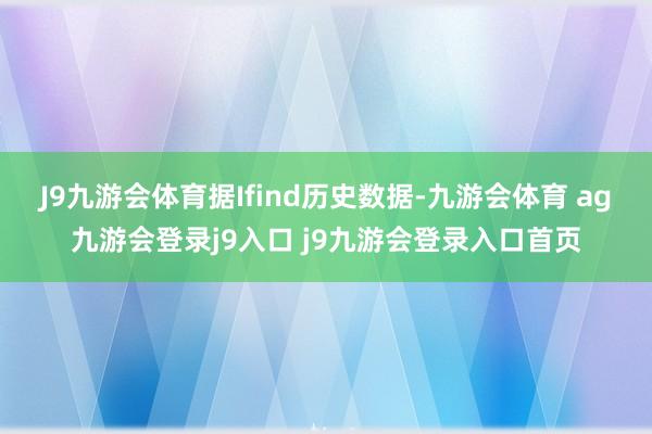 J9九游会体育据Ifind历史数据-九游会体育 ag九游会登录j9入口 j9九游会登录入口首页