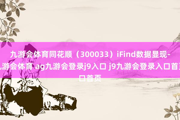 九游会体育同花顺（300033）iFind数据显现-九游会体育 ag九游会登录j9入口 j9九游会登录入口首页