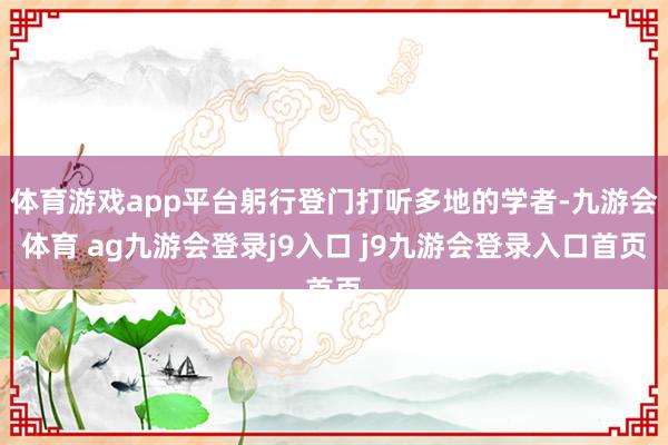 体育游戏app平台躬行登门打听多地的学者-九游会体育 ag九游会登录j9入口 j9九游会登录入口首页