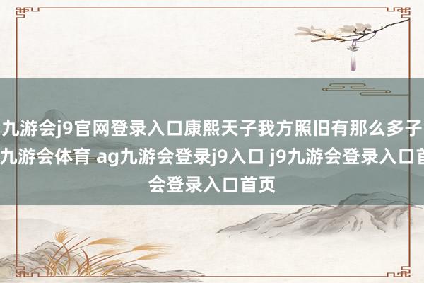 九游会j9官网登录入口康熙天子我方照旧有那么多子嗣-九游会体育 ag九游会登录j9入口 j9九游会登录入口首页