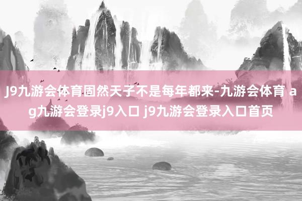 J9九游会体育固然天子不是每年都来-九游会体育 ag九游会登录j9入口 j9九游会登录入口首页