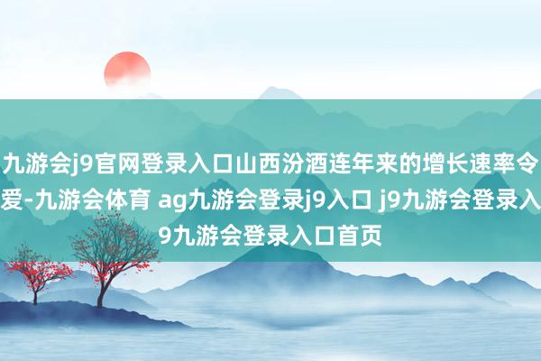 九游会j9官网登录入口山西汾酒连年来的增长速率令行业珍爱-九游会体育 ag九游会登录j9入口 j9九游会登录入口首页