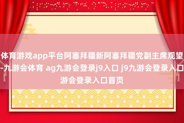 体育游戏app平台阿塞拜疆新阿塞拜疆党副主席观望上海-九游会体育 ag九游会登录j9入口 j9九游会登录入口首页