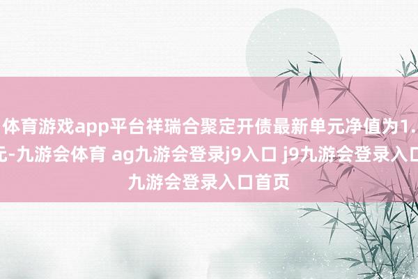体育游戏app平台祥瑞合聚定开债最新单元净值为1.029元-九游会体育 ag九游会登录j9入口 j9九游会登录入口首页