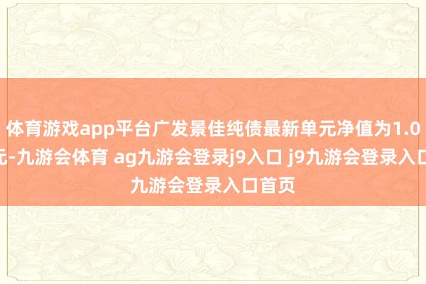体育游戏app平台广发景佳纯债最新单元净值为1.0109元-九游会体育 ag九游会登录j9入口 j9九游会登录入口首页