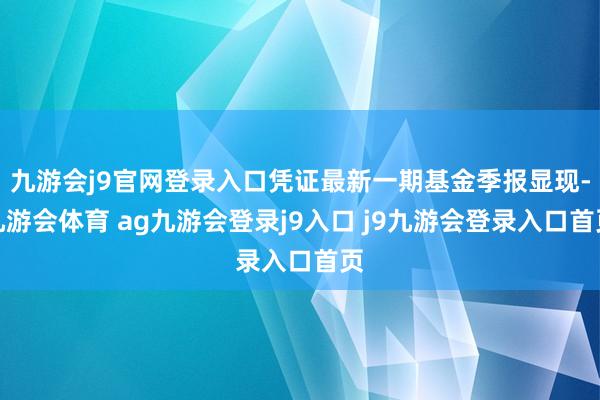 九游会j9官网登录入口凭证最新一期基金季报显现-九游会体育 ag九游会登录j9入口 j9九游会登录入口首页
