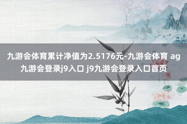 九游会体育累计净值为2.5176元-九游会体育 ag九游会登录j9入口 j9九游会登录入口首页