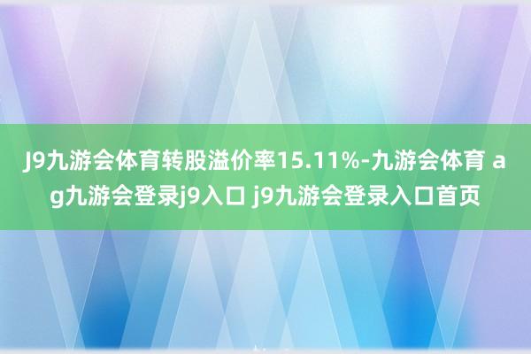 J9九游会体育转股溢价率15.11%-九游会体育 ag九游会登录j9入口 j9九游会登录入口首页