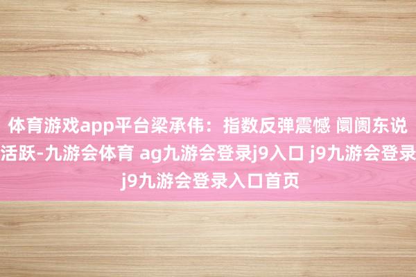 体育游戏app平台梁承伟:指数反弹震憾 阛阓东说念主气仍活跃-九游会体育 ag九游会登录j9入口 j9九游会登录入口首页