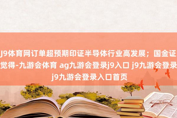 J9体育网订单超预期印证半导体行业高发展；国金证券黄岑栋觉得-九游会体育 ag九游会登录j9入口 j9九游会登录入口首页