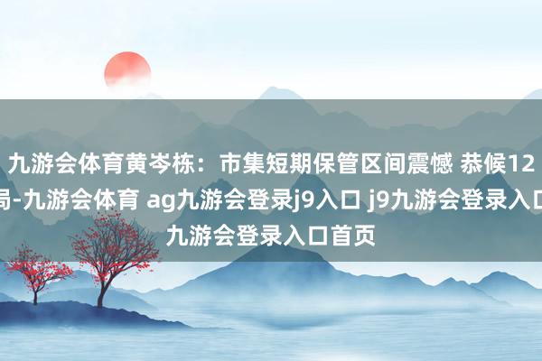 九游会体育黄岑栋:市集短期保管区间震憾 恭候12月破局-九游会体育 ag九游会登录j9入口 j9九游会登录入口首页