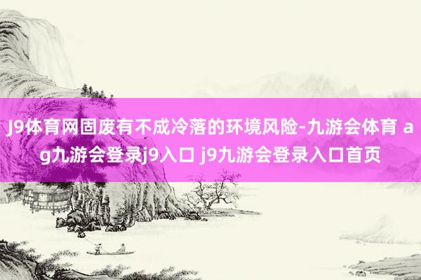 J9体育网固废有不成冷落的环境风险-九游会体育 ag九游会登录j9入口 j9九游会登录入口首页