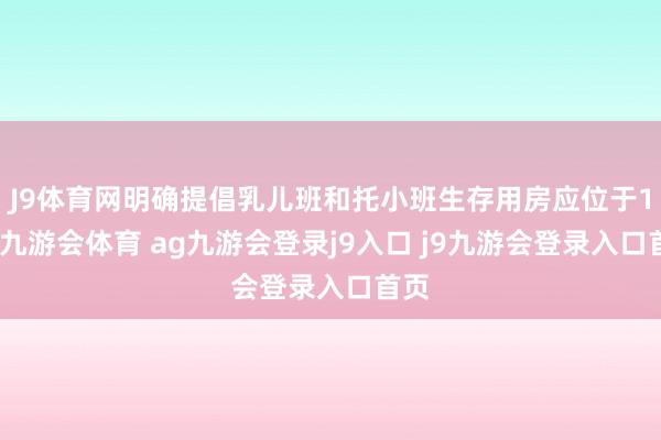 J9体育网明确提倡乳儿班和托小班生存用房应位于1层-九游会体育 ag九游会登录j9入口 j9九游会登录入口首页