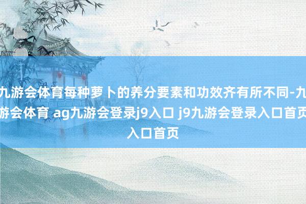九游会体育每种萝卜的养分要素和功效齐有所不同-九游会体育 ag九游会登录j9入口 j9九游会登录入口首页
