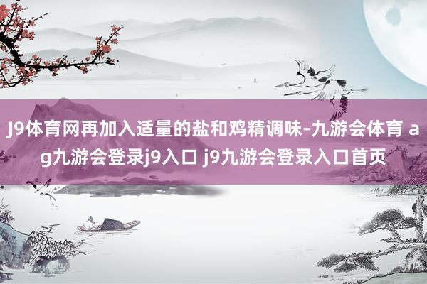 J9体育网再加入适量的盐和鸡精调味-九游会体育 ag九游会登录j9入口 j9九游会登录入口首页