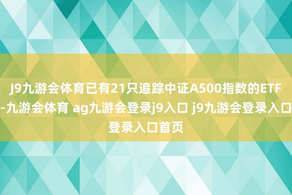 J9九游会体育已有21只追踪中证A500指数的ETF上市-九游会体育 ag九游会登录j9入口 j9九游会登录入口首页