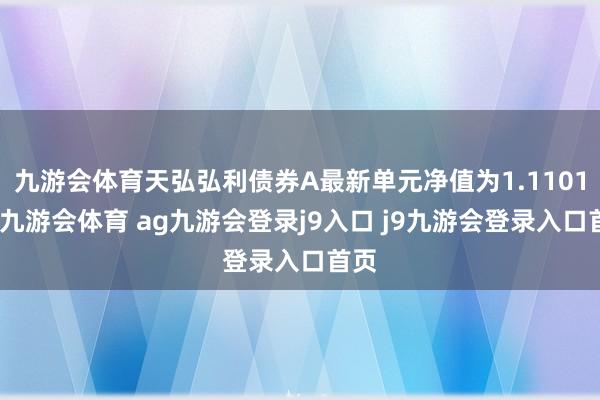 九游会体育天弘弘利债券A最新单元净值为1.1101元-九游会体育 ag九游会登录j9入口 j9九游会登录入口首页