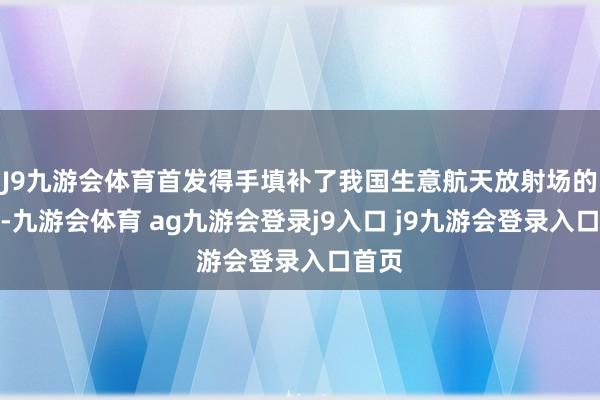 J9九游会体育首发得手填补了我国生意航天放射场的空缺-九游会体育 ag九游会登录j9入口 j9九游会登录入口首页