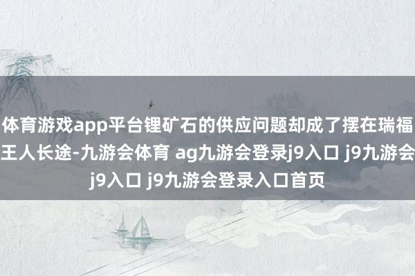 体育游戏app平台锂矿石的供应问题却成了摆在瑞福锂业眼前的一王人长途-九游会体育 ag九游会登录j9入口 j9九游会登录入口首页