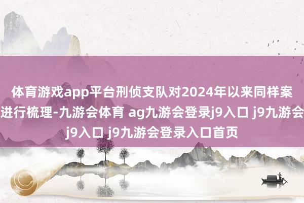 体育游戏app平台刑侦支队对2024年以来同样案件和纠纷警情进行梳理-九游会体育 ag九游会登录j9入口 j9九游会登录入口首页