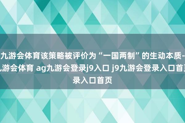 九游会体育该策略被评价为“一国两制”的生动本质-九游会体育 ag九游会登录j9入口 j9九游会登录入口首页